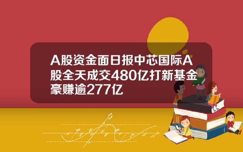 A股资金面日报中芯国际A股全天成交480亿打新基金豪赚逾277亿 A股资金面日报中芯国际A股全天成交480亿打新基金豪赚逾277亿