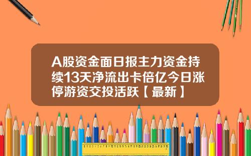 A股资金面日报主力资金持续13天净流出卡倍亿今日涨停游资交投活跃【最新】