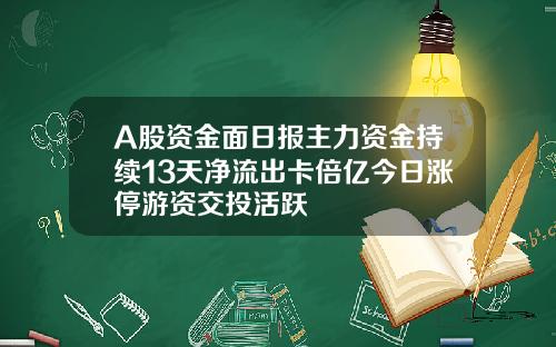 A股资金面日报主力资金持续13天净流出卡倍亿今日涨停游资交投活跃
