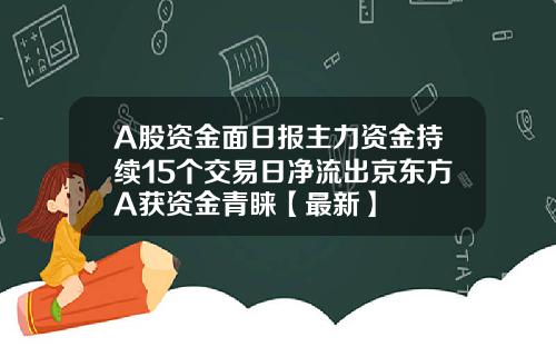 A股资金面日报主力资金持续15个交易日净流出京东方A获资金青睐【最新】