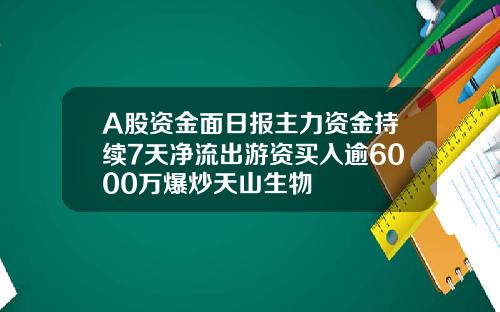 A股资金面日报主力资金持续7天净流出游资买入逾6000万爆炒天山生物