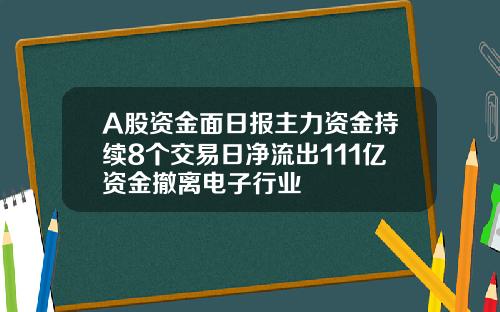 A股资金面日报主力资金持续8个交易日净流出111亿资金撤离电子行业