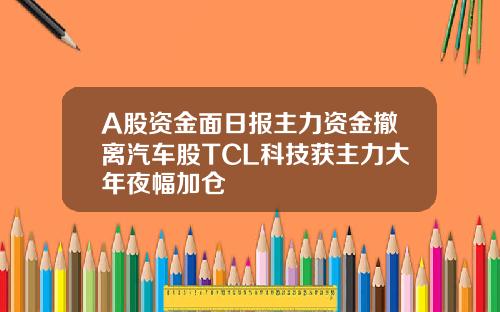A股资金面日报主力资金撤离汽车股TCL科技获主力大年夜幅加仓