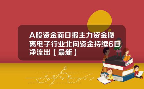 A股资金面日报主力资金撤离电子行业北向资金持续6日净流出【最新】