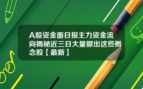 A股资金面日报主力资金流向揭秘近三日大量撤出这些概念股【最新】