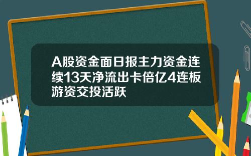 A股资金面日报主力资金连续13天净流出卡倍亿4连板游资交投活跃 A股资金面日报主力资金连续13天净流出卡倍亿4连板游资交投活跃