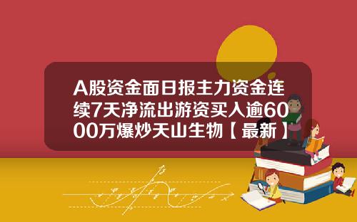 A股资金面日报主力资金连续7天净流出游资买入逾6000万爆炒天山生物【最新】