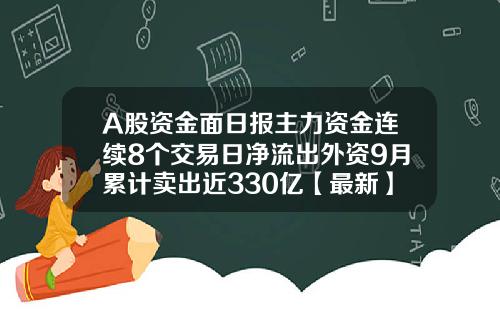 A股资金面日报主力资金连续8个交易日净流出外资9月累计卖出近330亿【最新】