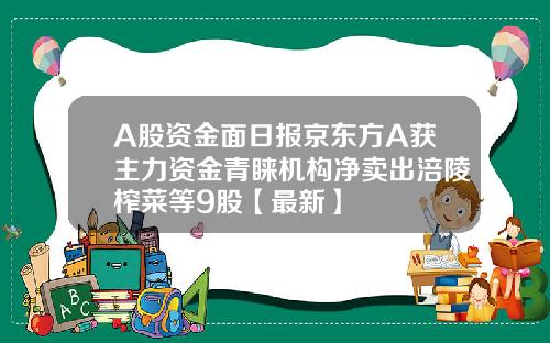 A股资金面日报京东方A获主力资金青睐机构净卖出涪陵榨菜等9股【最新】