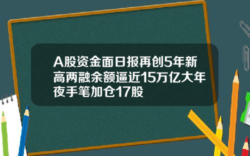A股资金面日报再创5年新高两融余额逼近15万亿大年夜手笔加仓17股