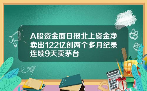 A股资金面日报北上资金净卖出122亿创两个多月纪录连续9天卖茅台