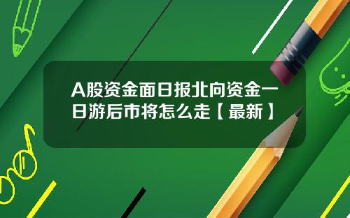 A股资金面日报北向资金一日游后市将怎么走【最新】