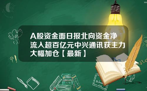 A股资金面日报北向资金净流入超百亿元中兴通讯获主力大幅加仓【最新】
