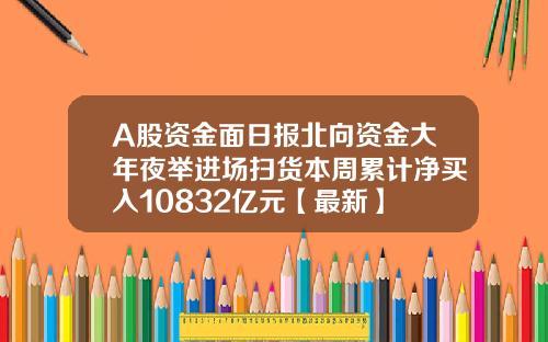 A股资金面日报北向资金大年夜举进场扫货本周累计净买入10832亿元【最新】