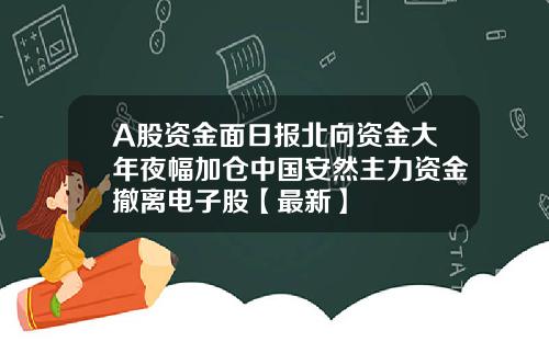 A股资金面日报北向资金大年夜幅加仓中国安然主力资金撤离电子股【最新】
