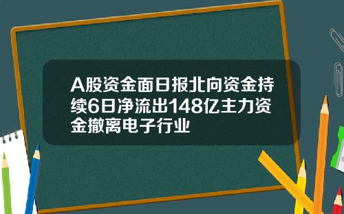 A股资金面日报北向资金持续6日净流出148亿主力资金撤离电子行业