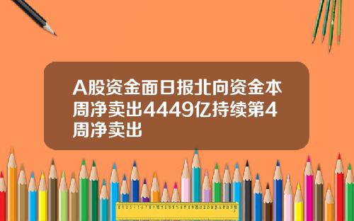A股资金面日报北向资金本周净卖出4449亿持续第4周净卖出