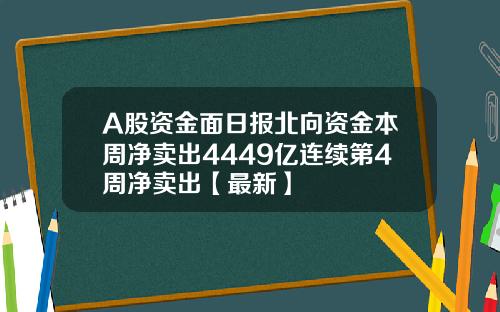 A股资金面日报北向资金本周净卖出4449亿连续第4周净卖出【最新】 A股资金面日报北向资金本周净卖出4449亿连续第4周净卖出【最新】