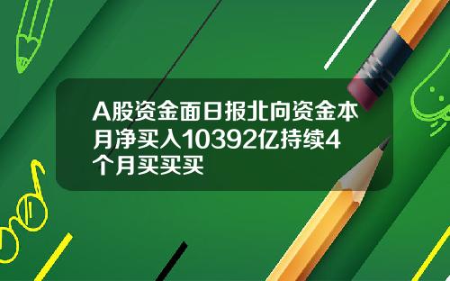 A股资金面日报北向资金本月净买入10392亿持续4个月买买买 A股资金面日报北向资金本月净买入10392亿持续4个月买买买