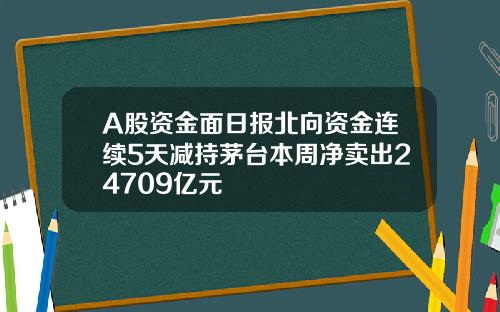 A股资金面日报北向资金连续5天减持茅台本周净卖出24709亿元 A股资金面日报北向资金连续5天减持茅台本周净卖出24709亿元