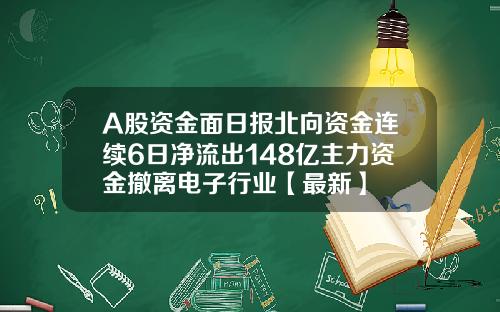 A股资金面日报北向资金连续6日净流出148亿主力资金撤离电子行业【最新】