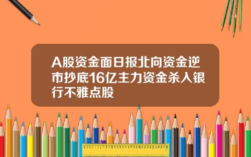 A股资金面日报北向资金逆市抄底16亿主力资金杀入银行不雅点股
