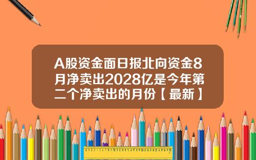 A股资金面日报北向资金8月净卖出2028亿是今年第二个净卖出的月份【最新】