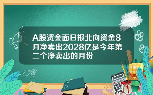 A股资金面日报北向资金8月净卖出2028亿是今年第二个净卖出的月份