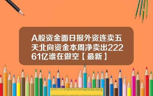 A股资金面日报外资连卖五天北向资金本周净卖出22261亿谁在做空【最新】