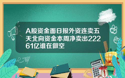 A股资金面日报外资连卖五天北向资金本周净卖出22261亿谁在做空 A股资金面日报外资连卖五天北向资金本周净卖出22261亿谁在做空