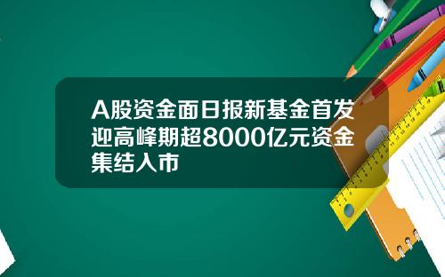 A股资金面日报新基金首发迎高峰期超8000亿元资金集结入市