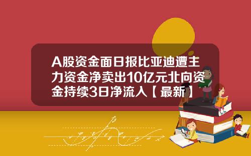 A股资金面日报比亚迪遭主力资金净卖出10亿元北向资金持续3日净流入【最新】