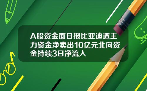 A股资金面日报比亚迪遭主力资金净卖出10亿元北向资金持续3日净流入