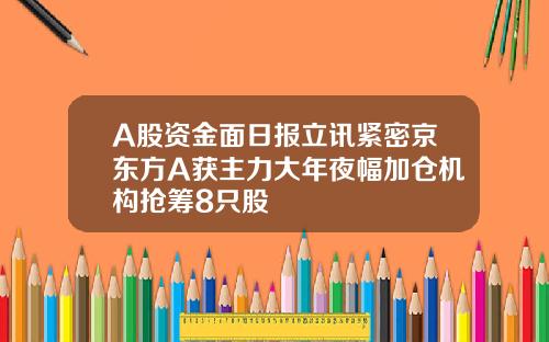 A股资金面日报立讯紧密京东方A获主力大年夜幅加仓机构抢筹8只股