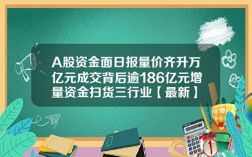 A股资金面日报量价齐升万亿元成交背后逾186亿元增量资金扫货三行业【最新】