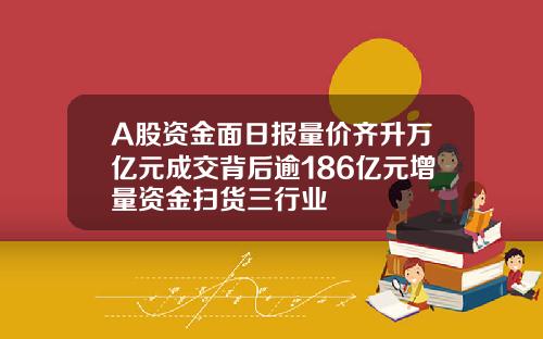 A股资金面日报量价齐升万亿元成交背后逾186亿元增量资金扫货三行业