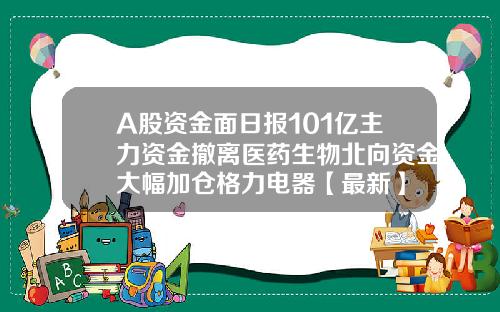 A股资金面日报101亿主力资金撤离医药生物北向资金大幅加仓格力电器【最新】