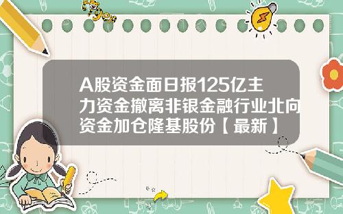 A股资金面日报125亿主力资金撤离非银金融行业北向资金加仓隆基股份【最新】 A股资金面日报125亿主力资金撤离非银金融行业北向资金加仓隆基股份【最新】