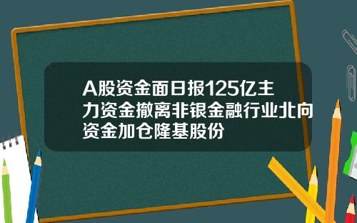 A股资金面日报125亿主力资金撤离非银金融行业北向资金加仓隆基股份