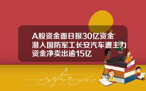 A股资金面日报30亿资金潜入国防军工长安汽车遭主力资金净卖出逾15亿 A股资金面日报30亿资金潜入国防军工长安汽车遭主力资金净卖出逾15亿