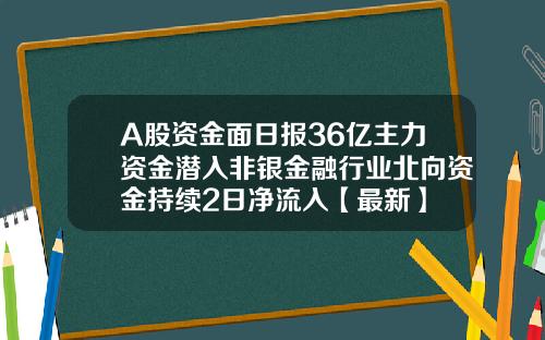 A股资金面日报36亿主力资金潜入非银金融行业北向资金持续2日净流入【最新】