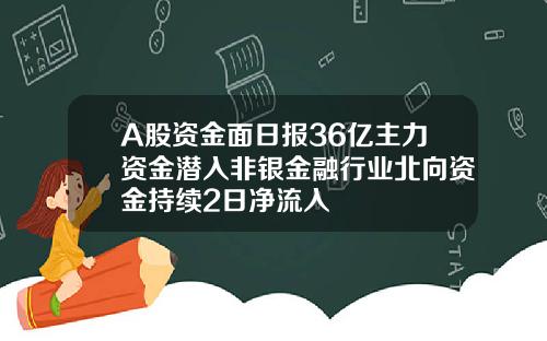 A股资金面日报36亿主力资金潜入非银金融行业北向资金持续2日净流入