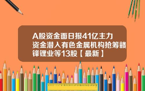 A股资金面日报41亿主力资金潜入有色金属机构抢筹赣锋锂业等13股【最新】