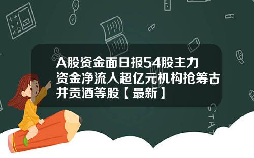 A股资金面日报54股主力资金净流入超亿元机构抢筹古井贡酒等股【最新】
