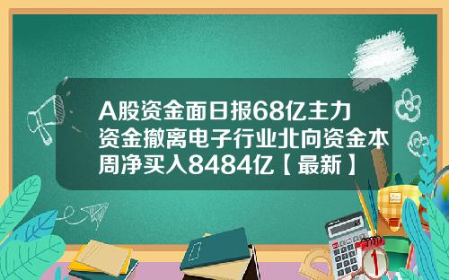 A股资金面日报68亿主力资金撤离电子行业北向资金本周净买入8484亿【最新】
