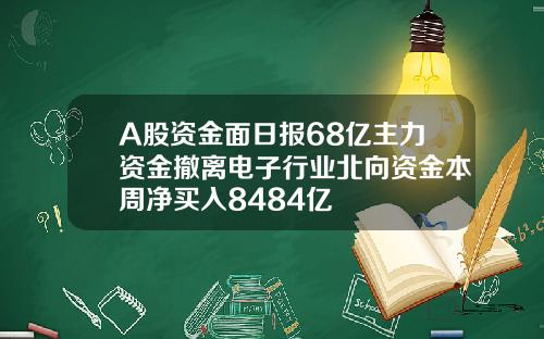 A股资金面日报68亿主力资金撤离电子行业北向资金本周净买入8484亿 A股资金面日报68亿主力资金撤离电子行业北向资金本周净买入8484亿