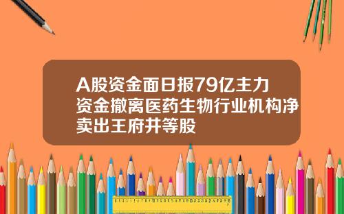 A股资金面日报79亿主力资金撤离医药生物行业机构净卖出王府井等股