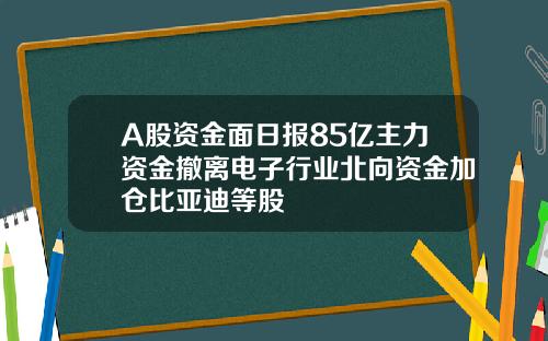 A股资金面日报85亿主力资金撤离电子行业北向资金加仓比亚迪等股 A股资金面日报85亿主力资金撤离电子行业北向资金加仓比亚迪等股