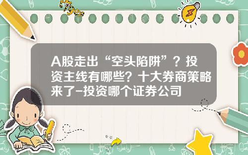 A股走出“空头陷阱”？投资主线有哪些？十大券商策略来了-投资哪个证券公司