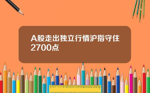 A股走出独立行情沪指守住2700点